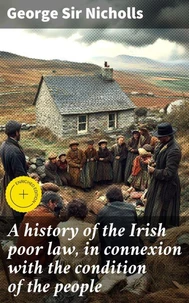 A history of the Irish poor law, in connexion with the condition of the people
