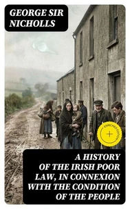 A history of the Irish poor law, in connexion with the condition of the people