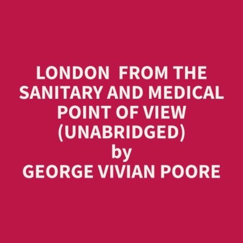 George Vivian Poore et Marie Pantoja - London  From The Sanitary And Medical Point Of View (Unabridged).