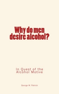 George W. Patrick et Dr Justus Gaule - Why do men desire alcohol - In quest of the alcohol motive.