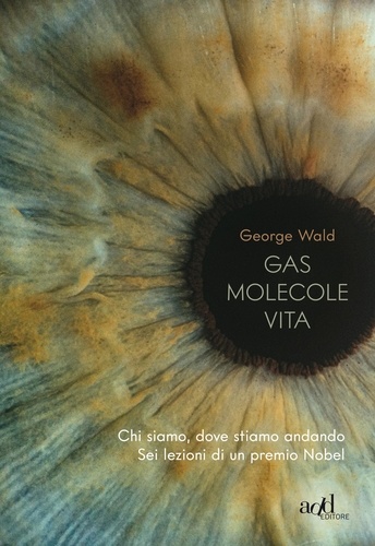 George Wald et Paolo Falcone - Gas molecole vita - Chi siamo, dove stiamo andando - Sei lezioni di un premio Nobel.