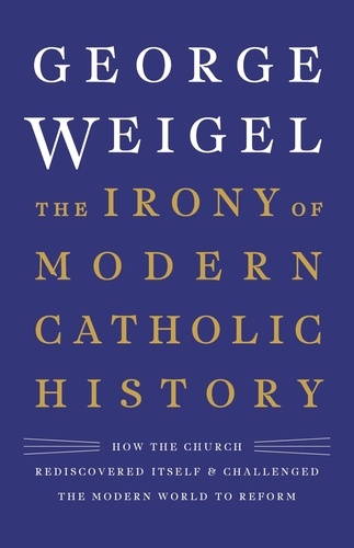 The Irony of Modern Catholic History. How the Church Rediscovered Itself and Challenged the Modern World to Reform