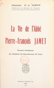 Georges-Abel Simon et Paul Pelcerf - La vie de l'abbé Pierre-François Jamet - Second fondateur de l'Institut du Bon-Sauveur de Caen.