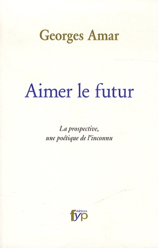 Georges Amar - Aimer le futur - La prospective, une poétique de l'inconnu.