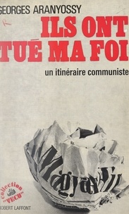 Georges Aranyossy - Ils ont tué ma foi - Un itinéraire communiste.