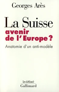 LA SUISSE, AVENIR DE L'EUROPE ? Anatomie d'un anti-modèle