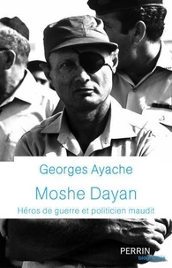 Georges Ayache - Moshe Dayan - Héros de guerre et politicien maudit.