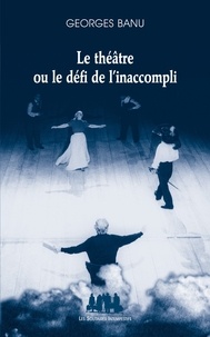 Georges Banu - Le théâtre ou le défi de l'inaccompli.