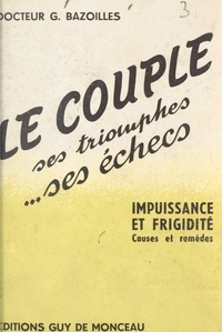 Georges Bazoilles et A.-M. Gérard - Le couple, ses triomphes, ses échecs - Impuissance et frigidité, causes et remèdes.