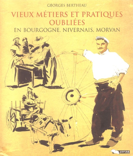 Georges Bertheau - Vieux métiers et pratiques oubliées en Bourgogne, Nivernais, Morvan.