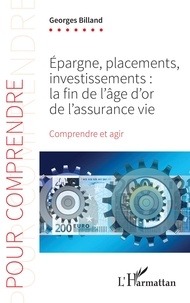 Georges Billand - Epargne, placements, investissements : la fin de l'âge d'or de l'assurance-vie - Comprendre et agir.