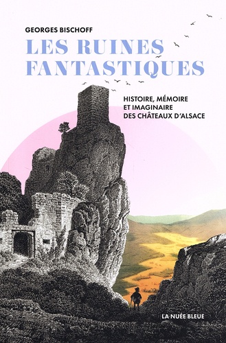 Georges Bischoff - Les ruines fantastiques - Histoire, mémoire et imaginaire des châteaux d'Alsace.