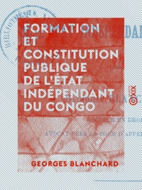 Georges Blanchard - Formation et constitution publique de l'État indépendant du Congo.