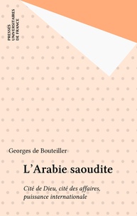 Georges Bouteiller - L'Arabie Saoudite - Cité de Dieu, cité des affaires, puissance internationale.