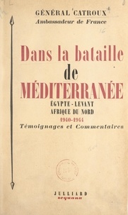 Georges Catroux - Dans la bataille de Méditerranée : Égypte, Levant, Afrique du Nord, 1940-1944 - Témoignages et commentaires.