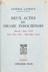 Georges Catroux - Deux actes du drame indochinois - Hanoï : juin 1940 - Dien Bien Phu : mars-mai 1954.