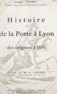 Georges Chapier et L. Lasvaux - Histoire de la poste à Lyon, des origines à 1876.