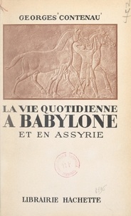 Georges Contenau - La vie quotidienne à Babylone et en Assyrie.