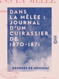 Georges de Moussac - Dans la mêlée : journal d'un cuirassier de 1870-1871 - De Reichshoffen à Sedan - En captivité à Ulm - Contre la Commune.