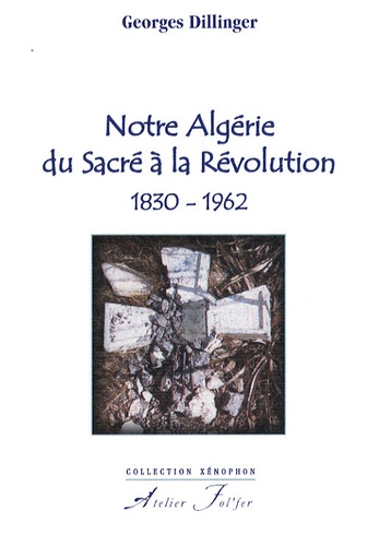 Georges Dillinger - Notre Algérie du sacré à la révolution - 1830-1962.