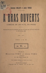 Georges Dolley et Jules Verse - À bras ouverts - Comédie en un acte, en prose, représentée pour la première fois sur la scène du Little Palace, le 12 octobre 1908.
