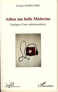 Georges Duboucher - Adieu ma belle Médecine - Logique d'une métamorphose.
