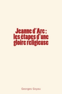 Georges Goyau - Jeanne d'Arc : les étapes d'une gloire religieuse.