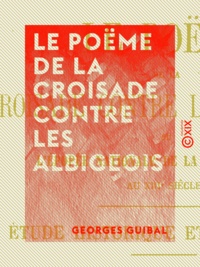 Georges Guibal - Le Poëme de la croisade contre les Albigeois - L'épopée nationale de la France du sud au XIIIe siècle.