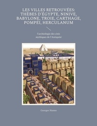 Georges Hanno - Les villes retrouvées : Thèbes d'Egypte, Ninive, Babylone, Troie, Carthage, Pompéi, Herculanum - L'archéologie des cités mythiques de l'Antiquité.