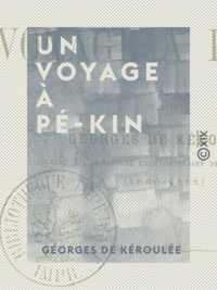 Georges Kéroulée (de) - Un voyage à Pé-Kin - Souvenirs de l'expédition de Chine.