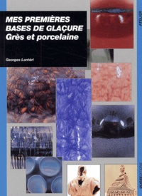 Georges Lantéri - Mes Premieres Bases De Glacure. Gres Et Porcelaine.