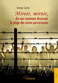Georges Lavoie - Miroir, miroir, dis-moi comment discerner le piège des sectes pernicieuses.