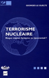 Georges Le Guelte - Terrorisme Nucleaire. Risque Majeur, Fantasme Ou Epouvantail ?.