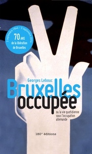 Georges Lebouc - Bruxelles occupée, ou la vie quotidienne sous l'occupation allemande.