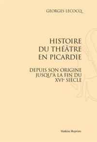 Georges Lecocq - Histoire du théâtre en Picardie - Depuis son origine jusqu'à la fin du XVIe siècle.