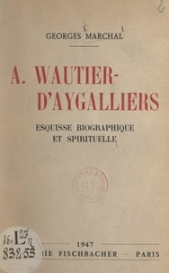 Georges Marchal - A. Wautier-d'Aygalliers - Esquisse biographique et spirituelle.