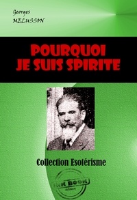 Georges Melusson - Pourquoi je suis Spirite. Comment je le suis devenu, Comment je comprends le Spiritisme [édition intégrale revue et mise à jour].