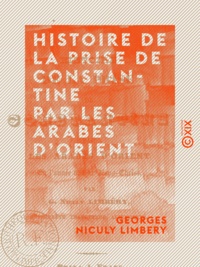 Georges Niculy Limbery - Histoire de la prise de Constantine par les Arabes d'Orient - En l'année 654 de Jésus-Christ.