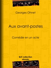 Georges Ohnet - Aux avant-postes - Comédie en un acte.