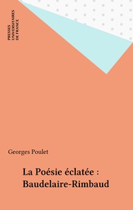 Georges Poulet - La Poésie éclatée - Baudelaire-Rimbaud.