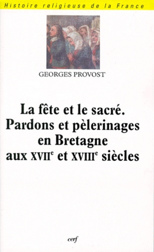 Georges Provost - La fête et le sacré, pardons et pèlerinages en Bretagne aux XVIIe et XVIIIe siècles.