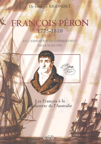 Georges Rigondet - Francois Peron (1775-1810) Et L'Expedition Du Commandant Nicolas Baudin. Les Francais A La Decouverte De L'Australie.