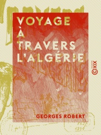 Georges Robert - Voyage à travers l'Algérie - Notes et croquis.