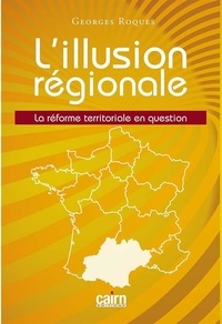 Georges Roques - L'illusion régionale - La réforme territoriale en question.