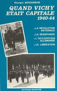 Georges Rougeron - Quand Vichy était capitale, 1940-44 : la révolution nationale, la Résistance, l'occupation allemande, la Libération.