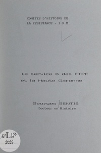 Georges Sentis et  Comité d'histoire de la Résist - Le service B des FTPF et la Haute Garonne.