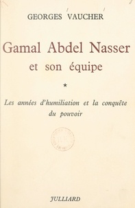 Georges Vaucher - Gamal Abdel Nasser et son équipe (1) - Les années d'humiliation et la conquête du pouvoir.
