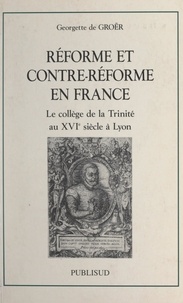Georgette de Groër et Françoise Hildesheimer - Réforme et contre-Réforme en France - Le collège de la Trinité au XVIe siècle à Lyon.