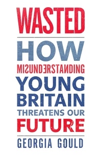 Georgia Gould - Wasted - How Misunderstanding Young Britain Threatens Our Future.