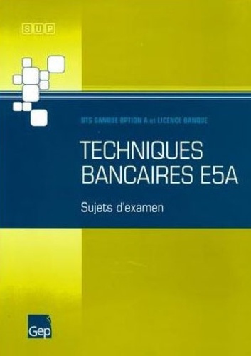  GEP - Techniques bancaires E5A - BTS Banque option A et Licence Banque, Sujets d'examen.